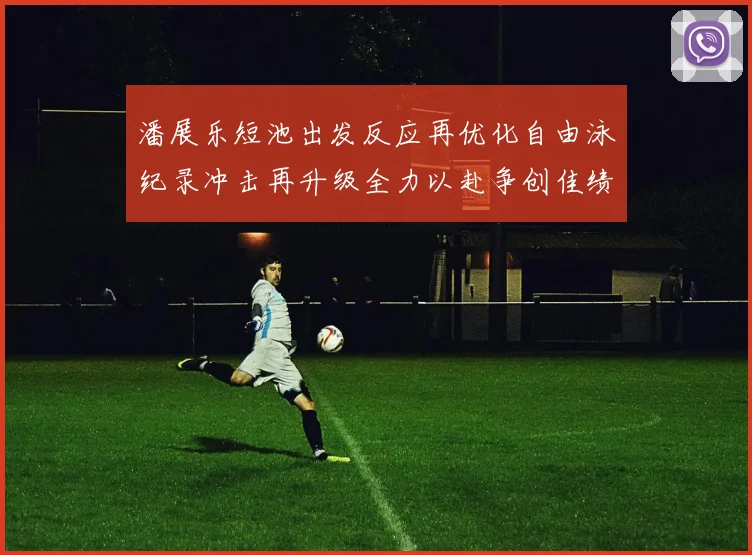 潘展乐短池出发反应再优化自由泳纪录冲击再升级全力以赴争创佳绩